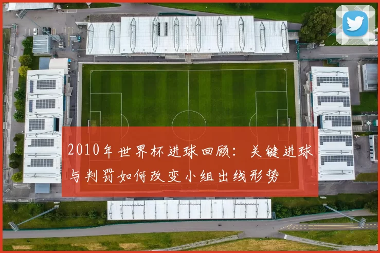 2010年世界杯进球回顾：关键进球与判罚如何改变小组出线形势