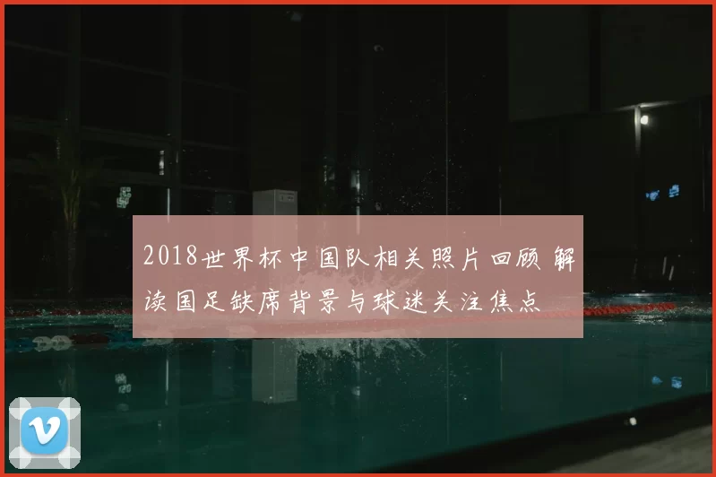 2018世界杯中国队相关照片回顾 解读国足缺席背景与球迷关注焦点