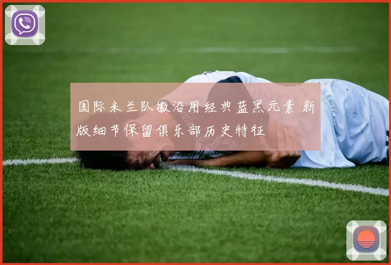 国际米兰队徽沿用经典蓝黑元素 新版细节保留俱乐部历史特征