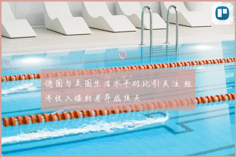 德国与美国生活水平对比引关注 经济收入福利差异成焦点