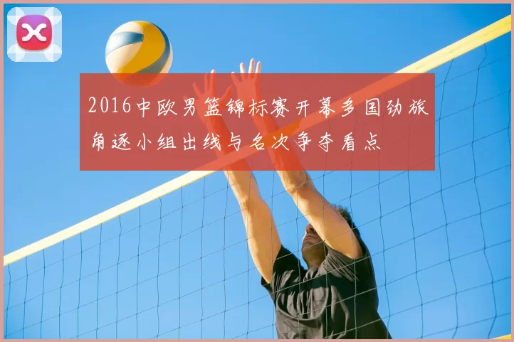 2016中欧男篮锦标赛开幕多国劲旅角逐小组出线与名次争夺看点