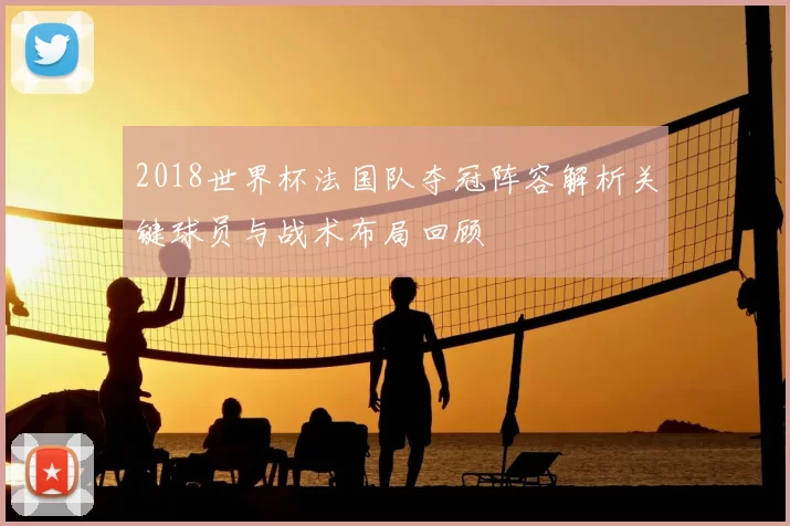2018世界杯法国队夺冠阵容解析关键球员与战术布局回顾