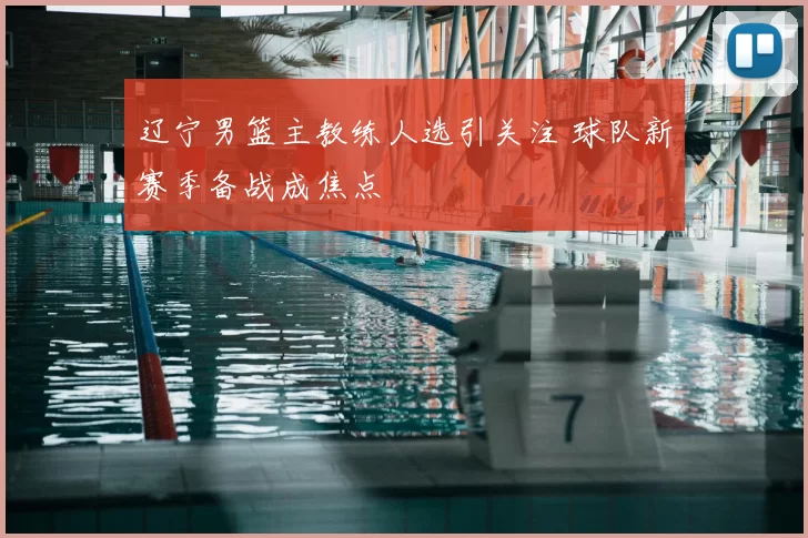 辽宁男篮主教练人选引关注 球队新赛季备战成焦点