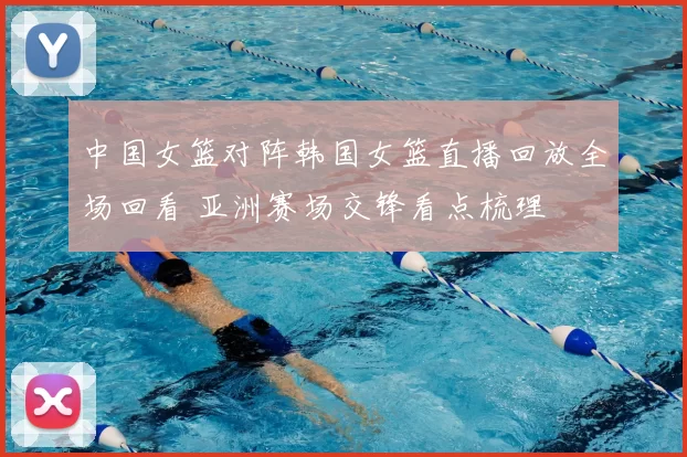 中国女篮对阵韩国女篮直播回放全场回看 亚洲赛场交锋看点梳理