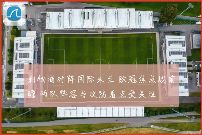 利物浦对阵国际米兰 欧冠焦点战前瞻 两队阵容与攻防看点受关注