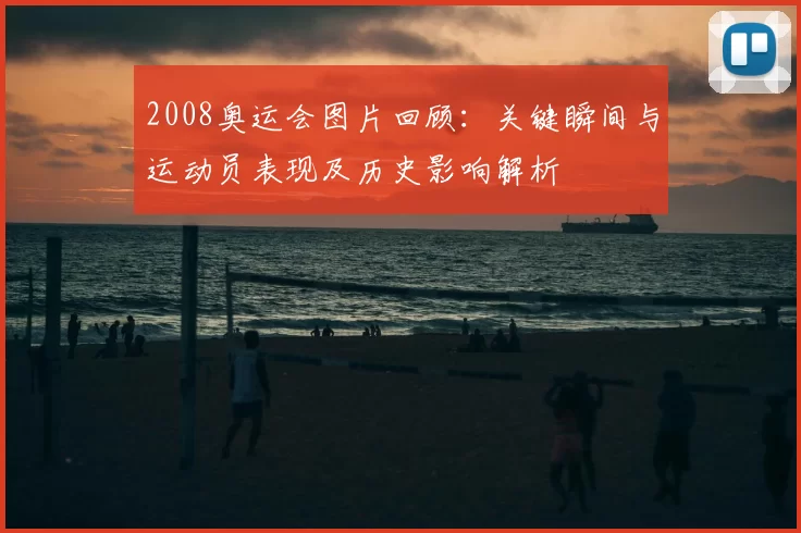 2008奥运会图片回顾：关键瞬间与运动员表现及历史影响解析