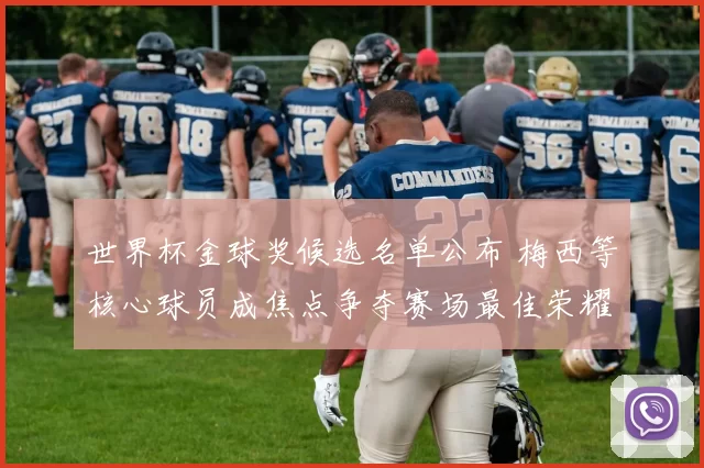 世界杯金球奖候选名单公布 梅西等核心球员成焦点争夺赛场最佳荣耀