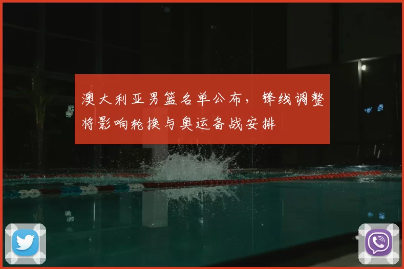 澳大利亚男篮名单公布，锋线调整将影响轮换与奥运备战安排