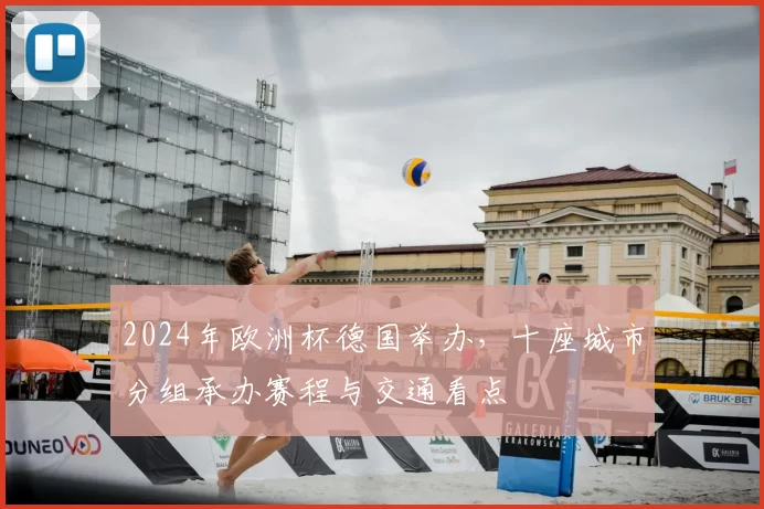 2024年欧洲杯德国举办，十座城市分组承办赛程与交通看点