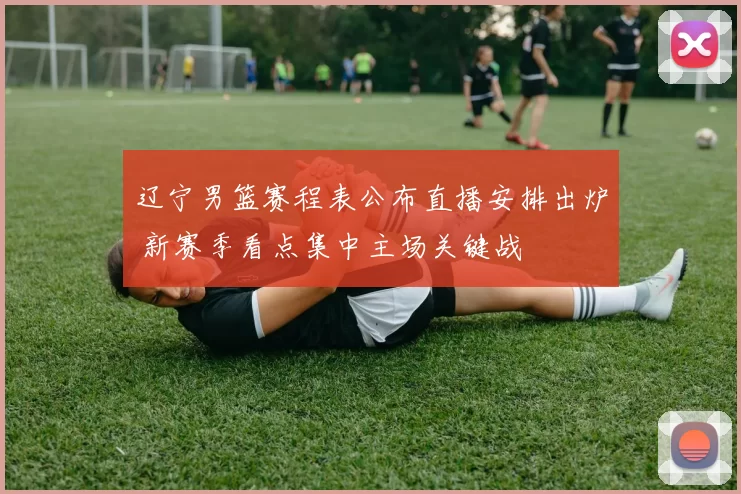 辽宁男篮赛程表公布直播安排出炉 新赛季看点集中主场关键战