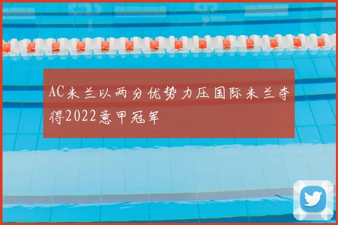AC米兰以两分优势力压国际米兰夺得2022意甲冠军