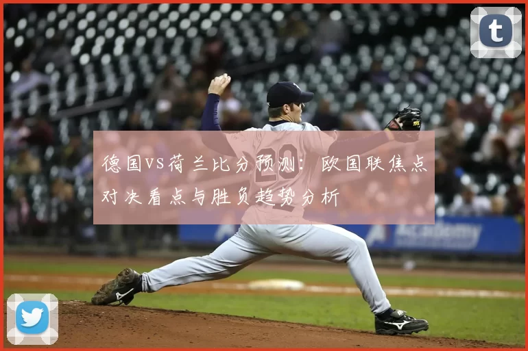 德国vs荷兰比分预测：欧国联焦点对决看点与胜负趋势分析