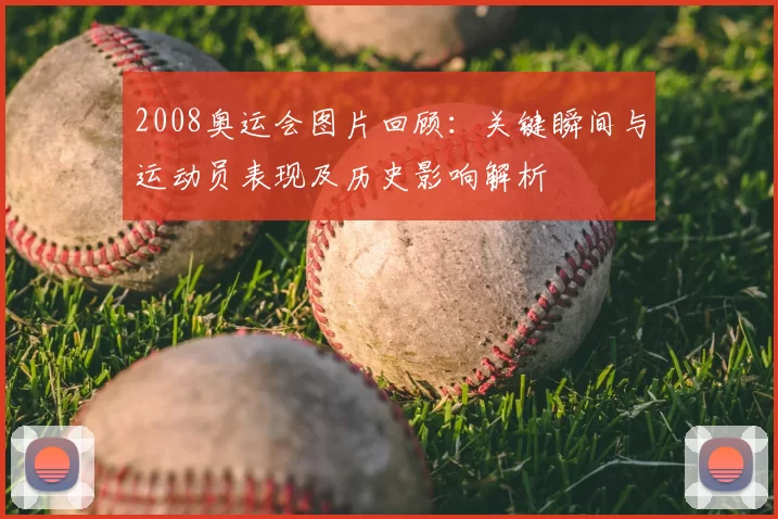 2008奥运会图片回顾：关键瞬间与运动员表现及历史影响解析