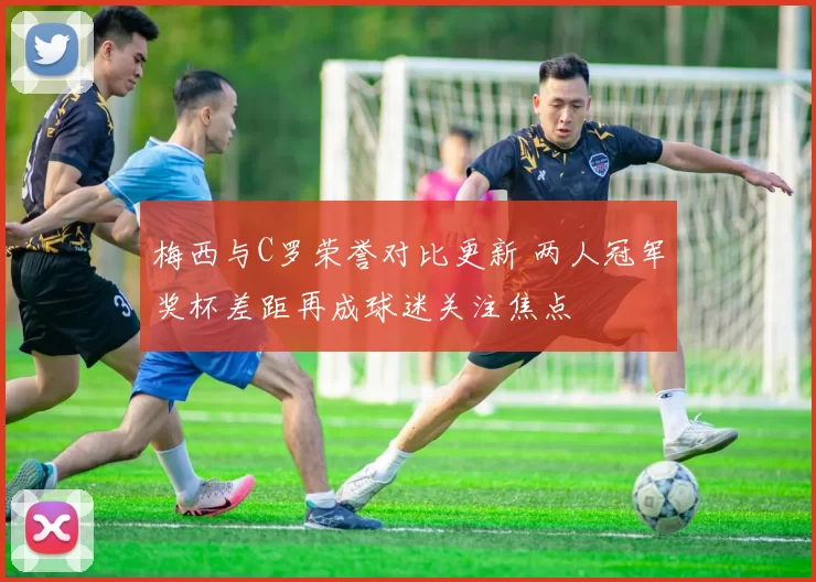 梅西与C罗荣誉对比更新 两人冠军奖杯差距再成球迷关注焦点