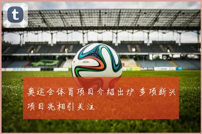 奥运会体育项目介绍出炉 多项新兴项目亮相引关注