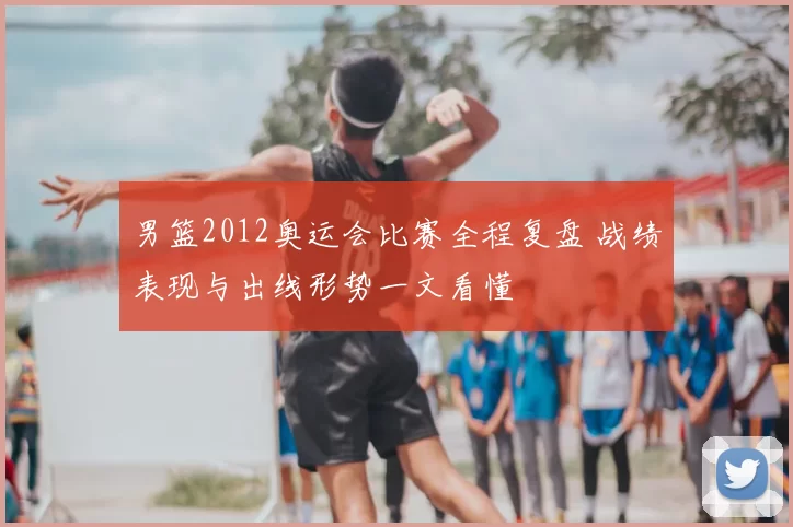 男篮2012奥运会比赛全程复盘 战绩表现与出线形势一文看懂