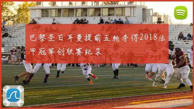 巴黎圣日耳曼提前五轮夺得2018法甲冠军创联赛纪录