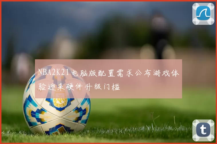 NBA2K21电脑版配置需求公布游戏体验迎来硬件升级门槛