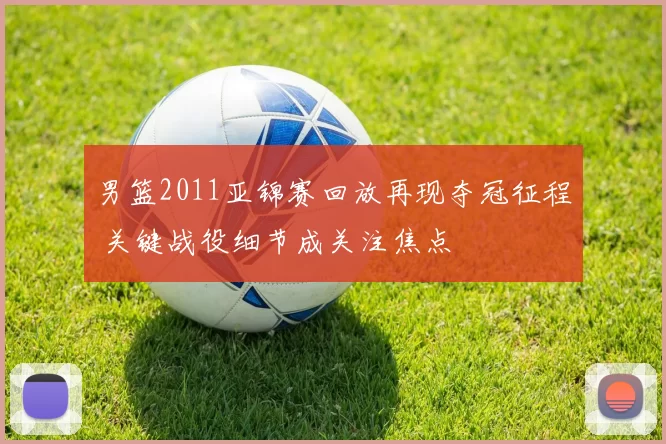 男篮2011亚锦赛回放再现夺冠征程 关键战役细节成关注焦点