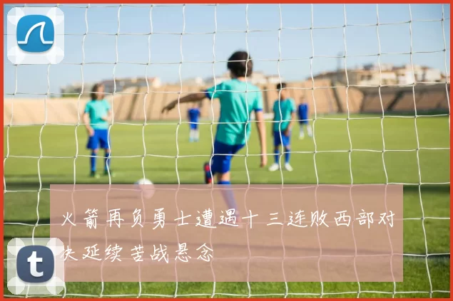 火箭再负勇士遭遇十三连败西部对决延续苦战悬念