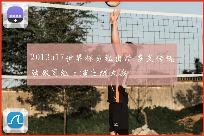 2013u17世界杯分组出炉 多支传统劲旅同组上演出线大战