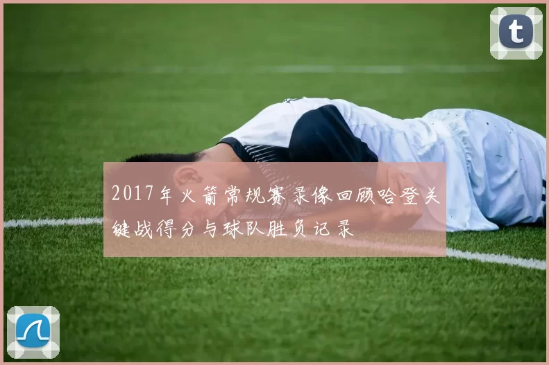 2017年火箭常规赛录像回顾哈登关键战得分与球队胜负记录
