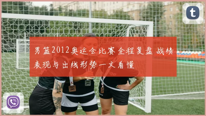 男篮2012奥运会比赛全程复盘 战绩表现与出线形势一文看懂