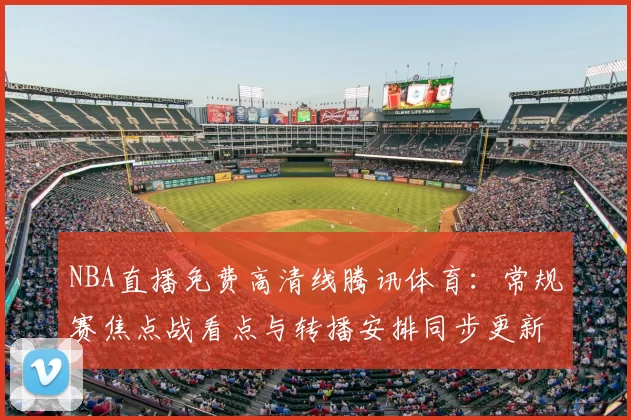 NBA直播免费高清线腾讯体育：常规赛焦点战看点与转播安排同步更新