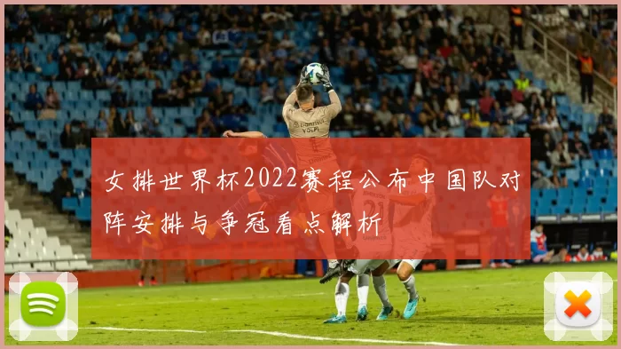 女排世界杯2022赛程公布中国队对阵安排与争冠看点解析