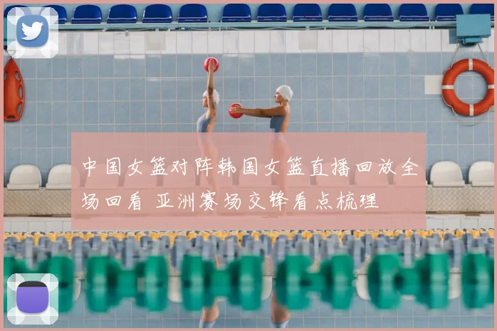 中国女篮对阵韩国女篮直播回放全场回看 亚洲赛场交锋看点梳理