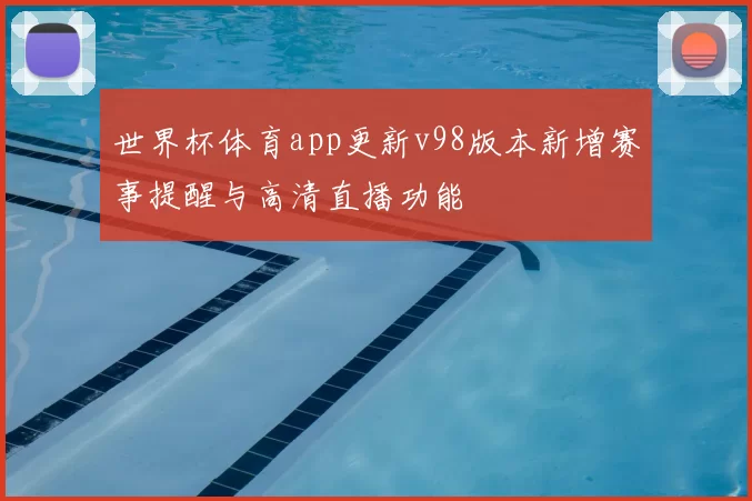 世界杯体育app更新v98版本新增赛事提醒与高清直播功能