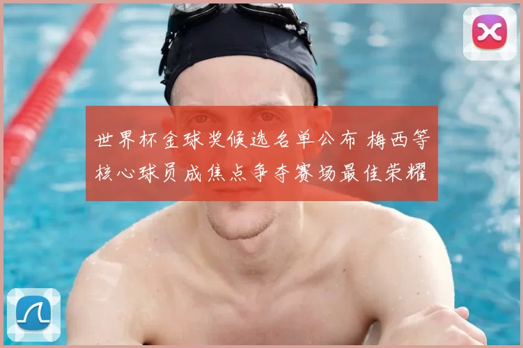 世界杯金球奖候选名单公布 梅西等核心球员成焦点争夺赛场最佳荣耀